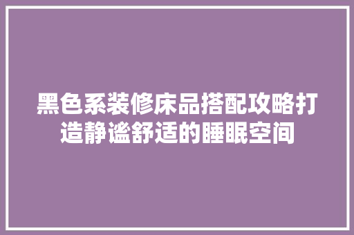 黑色系装修床品搭配攻略打造静谧舒适的睡眠空间
