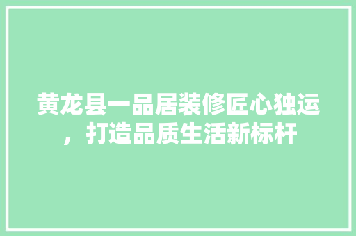 黄龙县一品居装修匠心独运，打造品质生活新标杆