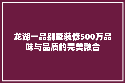 龙湖一品别墅装修500万品味与品质的完美融合