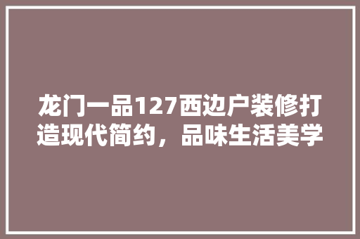 龙门一品127西边户装修打造现代简约，品味生活美学
