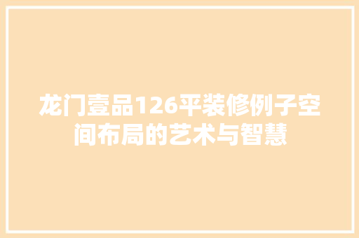 龙门壹品126平装修例子空间布局的艺术与智慧