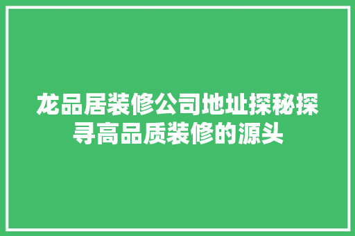 龙品居装修公司地址探秘探寻高品质装修的源头