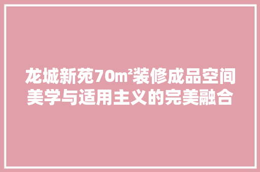 龙城新苑70㎡装修成品空间美学与适用主义的完美融合