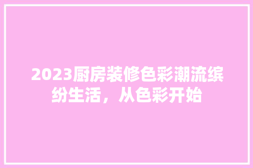 2023厨房装修色彩潮流缤纷生活，从色彩开始