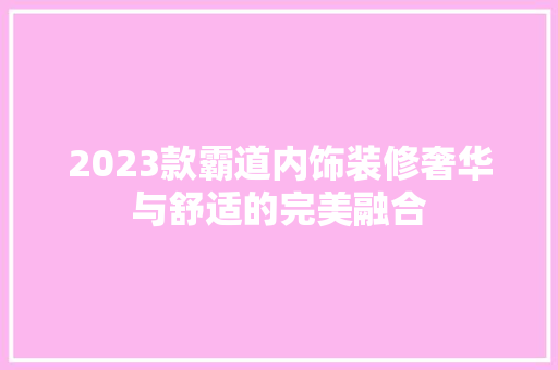 2023款霸道内饰装修奢华与舒适的完美融合
