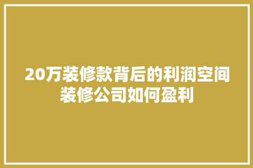 20万装修款背后的利润空间装修公司如何盈利