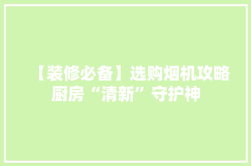 【装修必备】选购烟机攻略厨房“清新”守护神