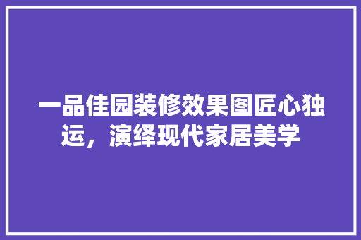 一品佳园装修效果图匠心独运，演绎现代家居美学