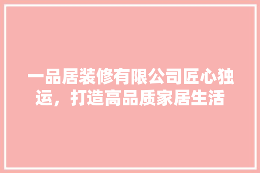 一品居装修有限公司匠心独运，打造高品质家居生活