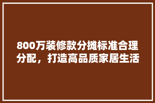 800万装修款分摊标准合理分配，打造高品质家居生活