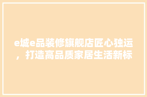 e城e品装修旗舰店匠心独运，打造高品质家居生活新标杆
