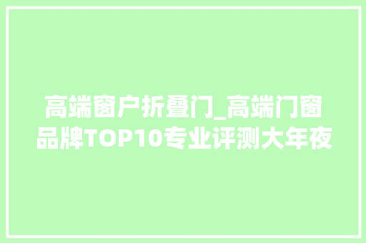 高端窗户折叠门_高端门窗品牌TOP10专业评测大年夜揭秘