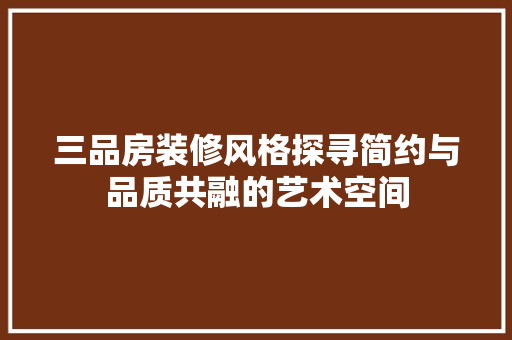 三品房装修风格探寻简约与品质共融的艺术空间