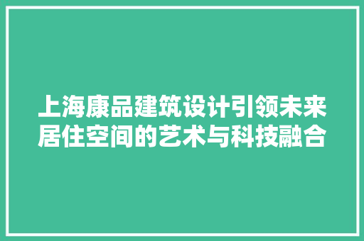 上海康品建筑设计引领未来居住空间的艺术与科技融合