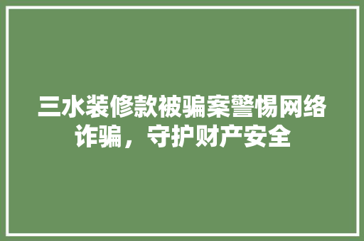 三水装修款被骗案警惕网络诈骗，守护财产安全