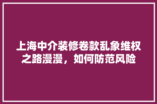 上海中介装修卷款乱象维权之路漫漫，如何防范风险