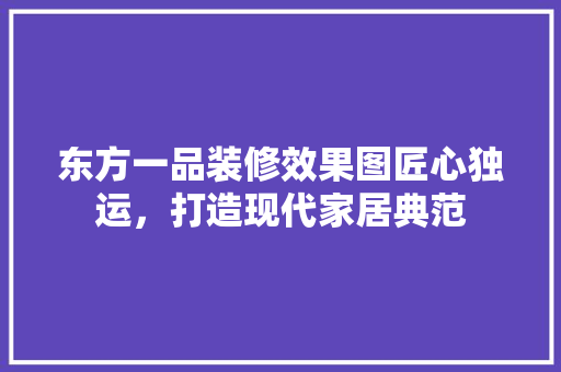 东方一品装修效果图匠心独运，打造现代家居典范