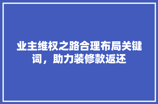 业主维权之路合理布局关键词，助力装修款返还