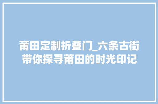 莆田定制折叠门_六条古街带你探寻莆田的时光印记