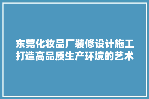 东莞化妆品厂装修设计施工打造高品质生产环境的艺术之旅