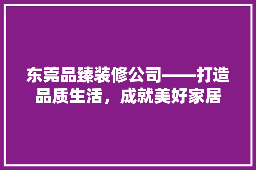 东莞品臻装修公司——打造品质生活，成就美好家居