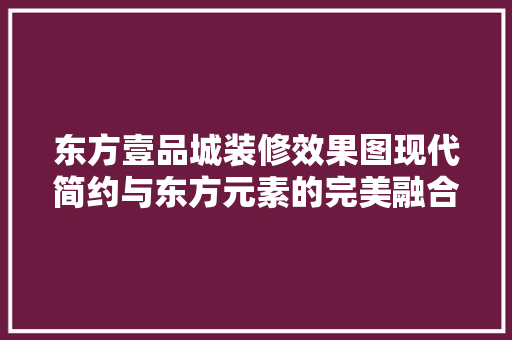 东方壹品城装修效果图现代简约与东方元素的完美融合