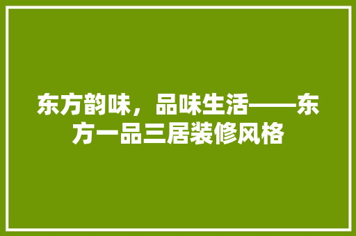 东方韵味，品味生活——东方一品三居装修风格