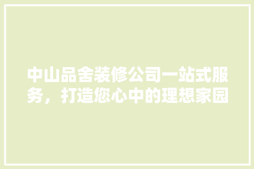 中山品舍装修公司一站式服务，打造您心中的理想家园