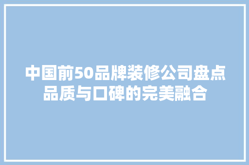 中国前50品牌装修公司盘点品质与口碑的完美融合