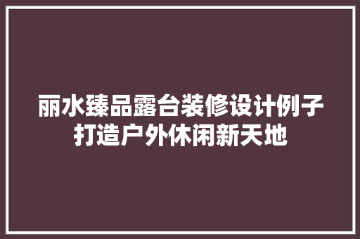 丽水臻品露台装修设计例子打造户外休闲新天地