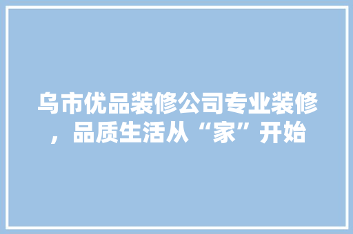 乌市优品装修公司专业装修，品质生活从“家”开始