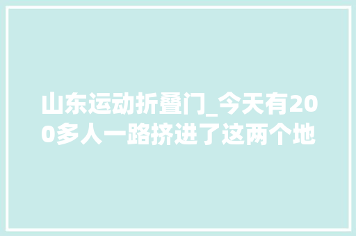山东运动折叠门_今天有200多人一路挤进了这两个地方打开了门窗新世界