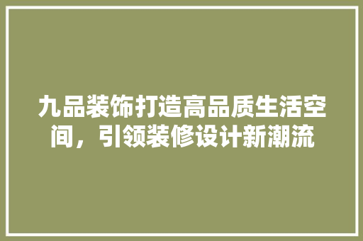 九品装饰打造高品质生活空间，引领装修设计新潮流