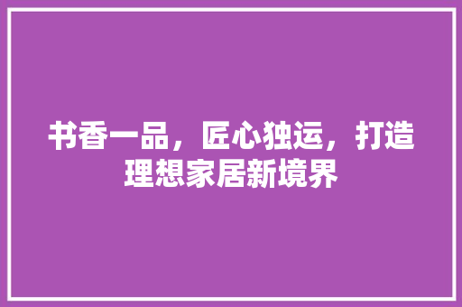 书香一品，匠心独运，打造理想家居新境界