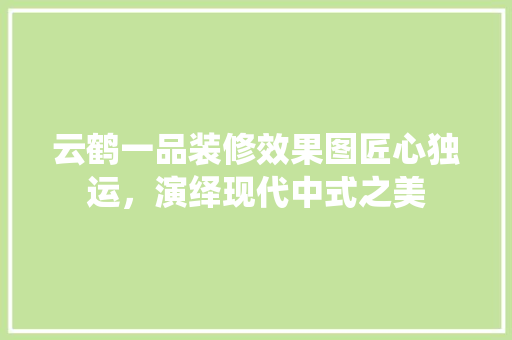 云鹤一品装修效果图匠心独运，演绎现代中式之美