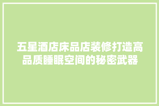 五星酒店床品店装修打造高品质睡眠空间的秘密武器