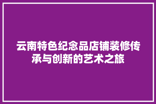 云南特色纪念品店铺装修传承与创新的艺术之旅