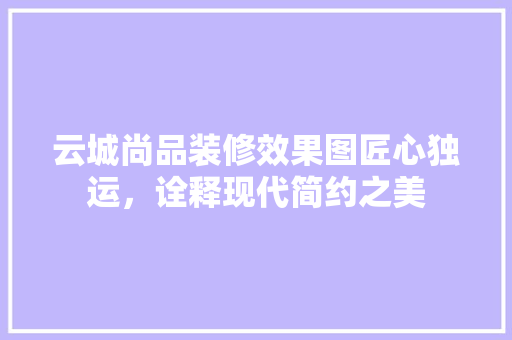 云城尚品装修效果图匠心独运，诠释现代简约之美
