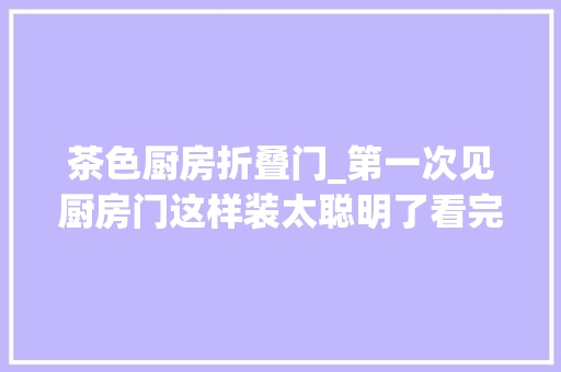 茶色厨房折叠门_第一次见厨房门这样装太聪明了看完后想回家拆了重装