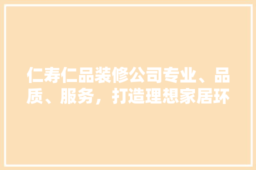 仁寿仁品装修公司专业、品质、服务，打造理想家居环境