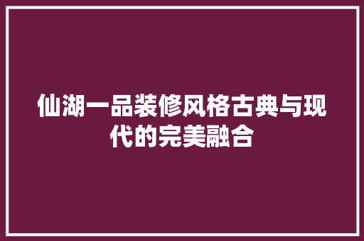 仙湖一品装修风格古典与现代的完美融合