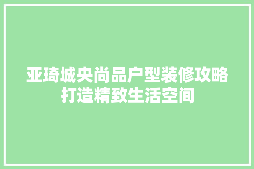 亚琦城央尚品户型装修攻略打造精致生活空间