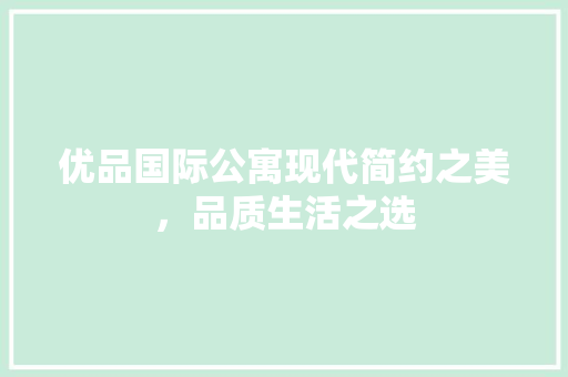 优品国际公寓现代简约之美，品质生活之选