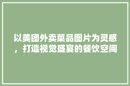 以美团外卖菜品图片为灵感，打造视觉盛宴的餐饮空间