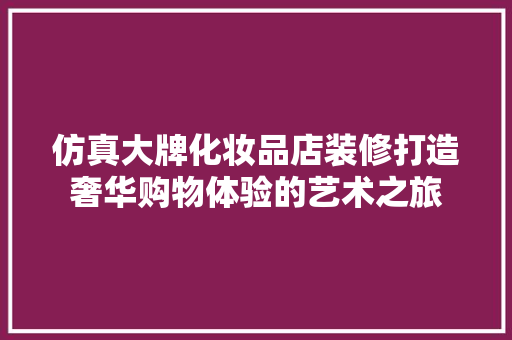 仿真大牌化妆品店装修打造奢华购物体验的艺术之旅