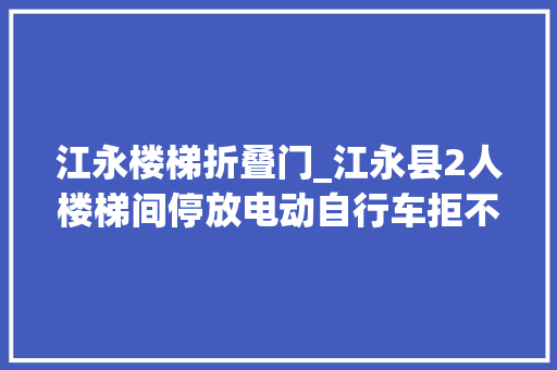 江永楼梯折叠门_江永县2人楼梯间停放电动自行车拒不改正被罚400元