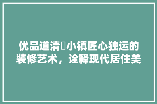 优品道清峯小镇匠心独运的装修艺术，诠释现代居住美学