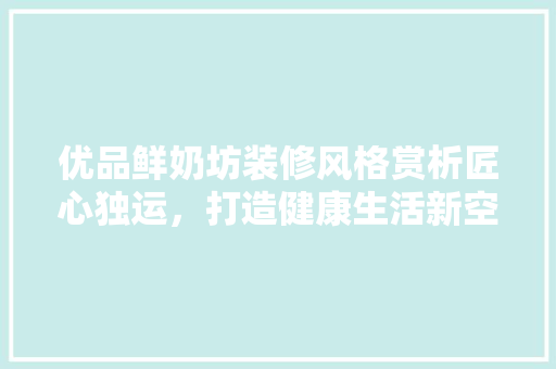 优品鲜奶坊装修风格赏析匠心独运，打造健康生活新空间