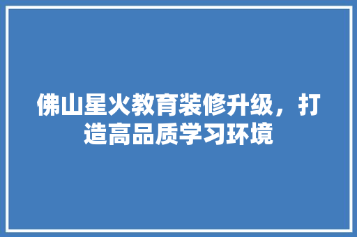 佛山星火教育装修升级，打造高品质学习环境