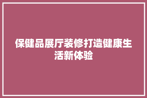 保健品展厅装修打造健康生活新体验